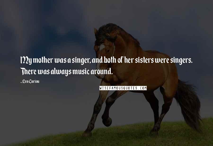 Len Cariou Quotes: My mother was a singer, and both of her sisters were singers. There was always music around.