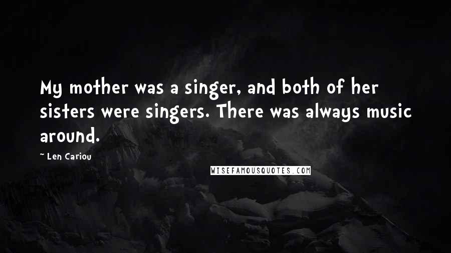 Len Cariou Quotes: My mother was a singer, and both of her sisters were singers. There was always music around.