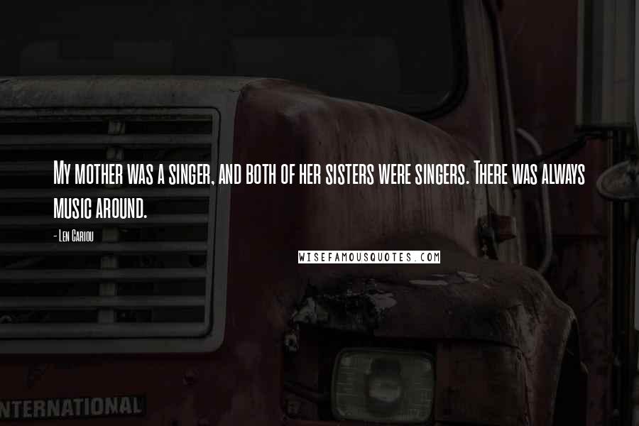 Len Cariou Quotes: My mother was a singer, and both of her sisters were singers. There was always music around.