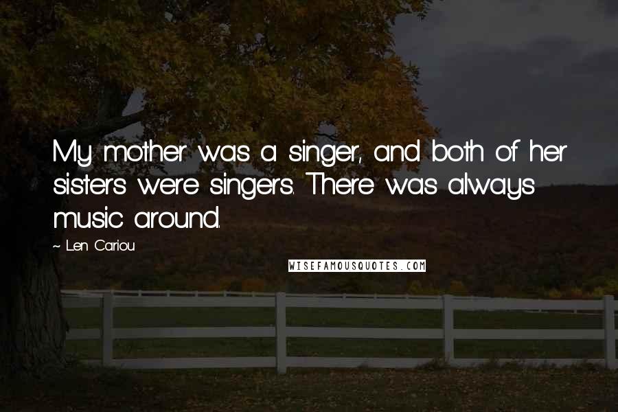 Len Cariou Quotes: My mother was a singer, and both of her sisters were singers. There was always music around.