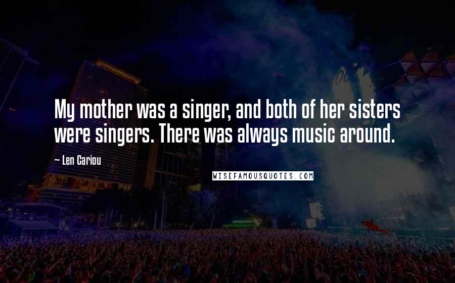 Len Cariou Quotes: My mother was a singer, and both of her sisters were singers. There was always music around.