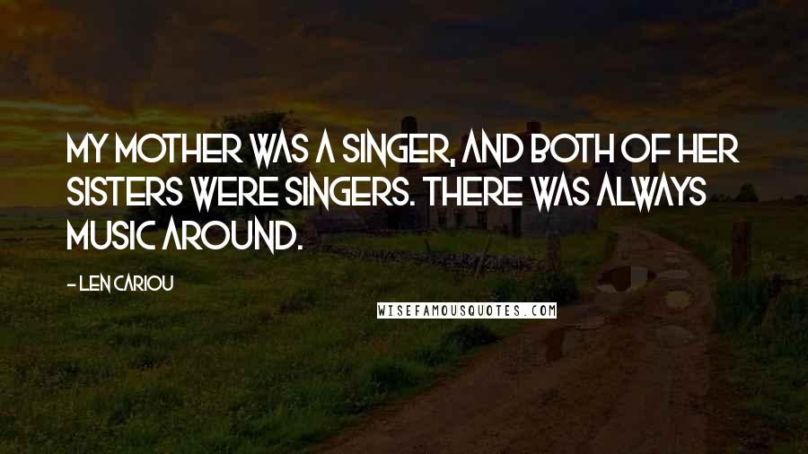 Len Cariou Quotes: My mother was a singer, and both of her sisters were singers. There was always music around.