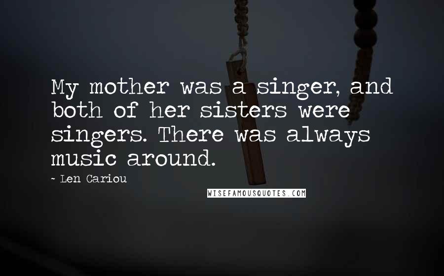 Len Cariou Quotes: My mother was a singer, and both of her sisters were singers. There was always music around.