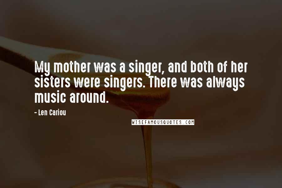 Len Cariou Quotes: My mother was a singer, and both of her sisters were singers. There was always music around.