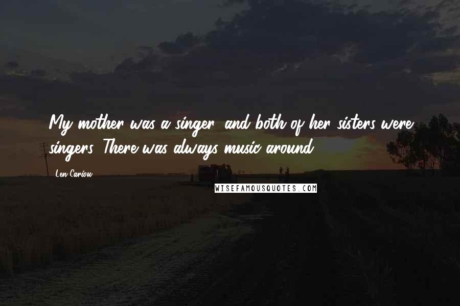 Len Cariou Quotes: My mother was a singer, and both of her sisters were singers. There was always music around.