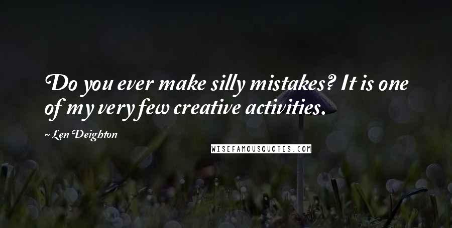 Len Deighton Quotes: Do you ever make silly mistakes? It is one of my very few creative activities.