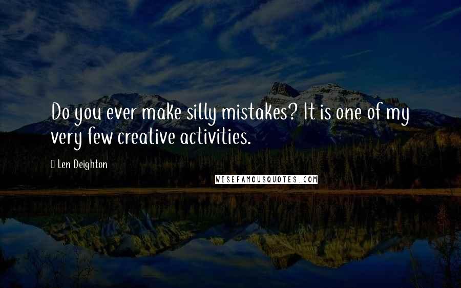 Len Deighton Quotes: Do you ever make silly mistakes? It is one of my very few creative activities.