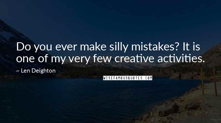 Len Deighton Quotes: Do you ever make silly mistakes? It is one of my very few creative activities.