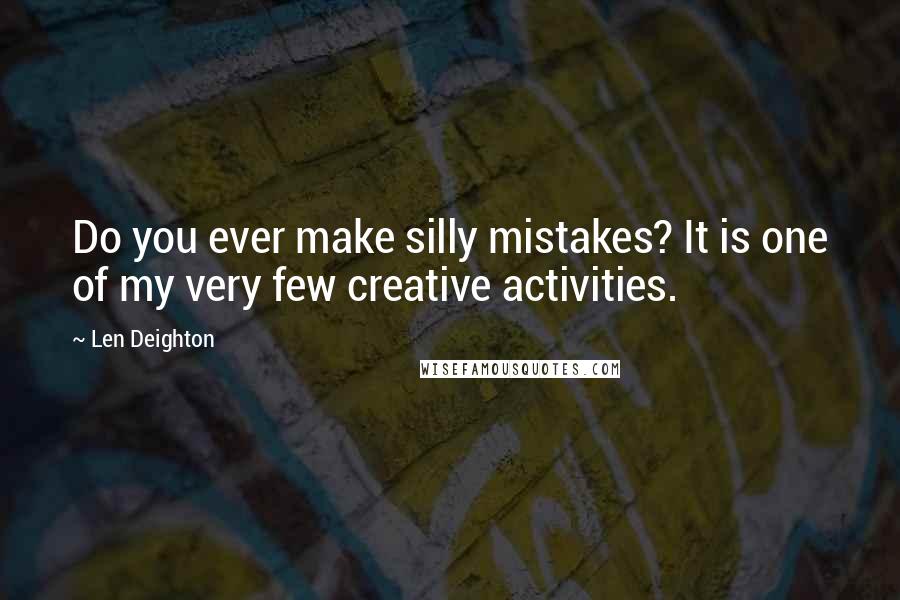 Len Deighton Quotes: Do you ever make silly mistakes? It is one of my very few creative activities.