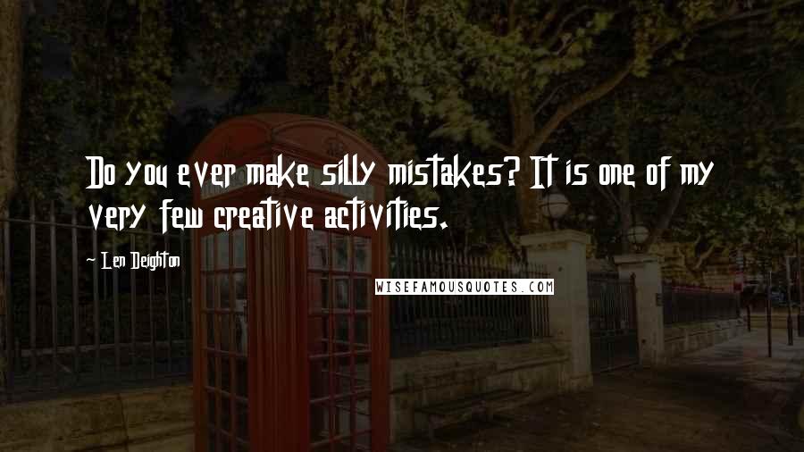 Len Deighton Quotes: Do you ever make silly mistakes? It is one of my very few creative activities.