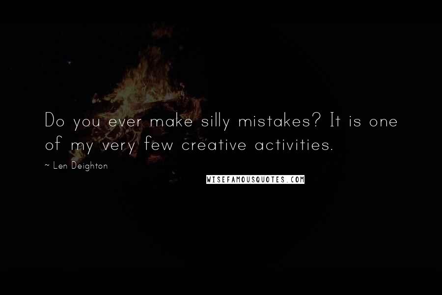 Len Deighton Quotes: Do you ever make silly mistakes? It is one of my very few creative activities.