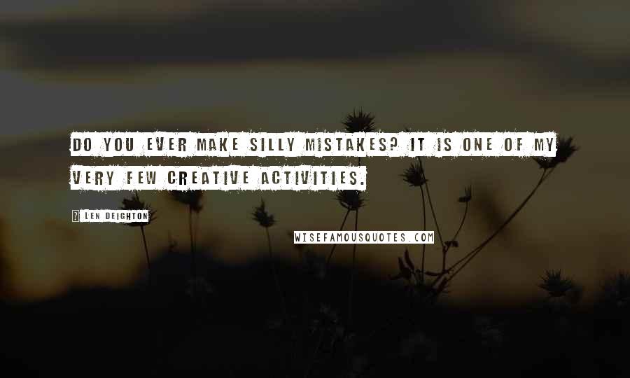 Len Deighton Quotes: Do you ever make silly mistakes? It is one of my very few creative activities.