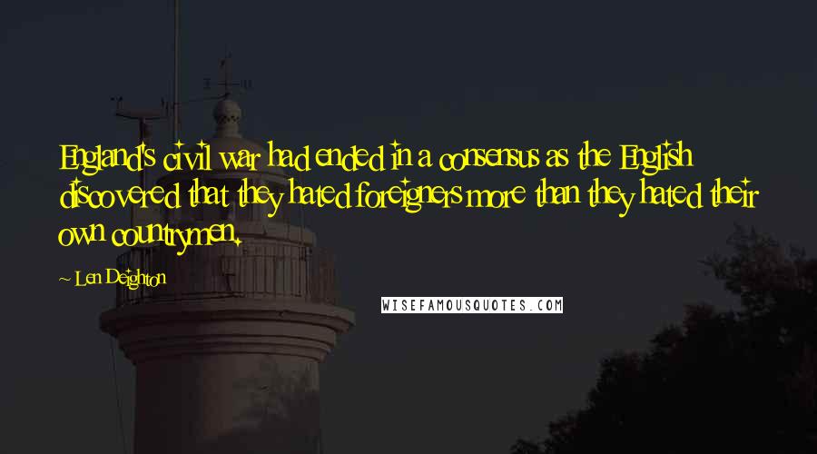 Len Deighton Quotes: England's civil war had ended in a consensus as the English discovered that they hated foreigners more than they hated their own countrymen.