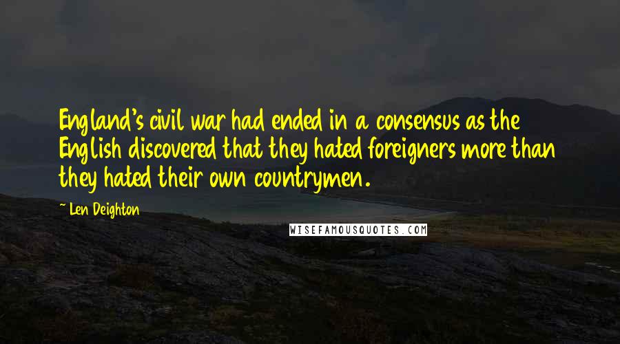 Len Deighton Quotes: England's civil war had ended in a consensus as the English discovered that they hated foreigners more than they hated their own countrymen.