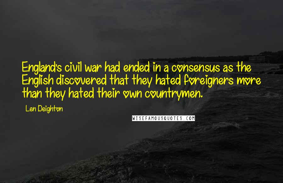 Len Deighton Quotes: England's civil war had ended in a consensus as the English discovered that they hated foreigners more than they hated their own countrymen.