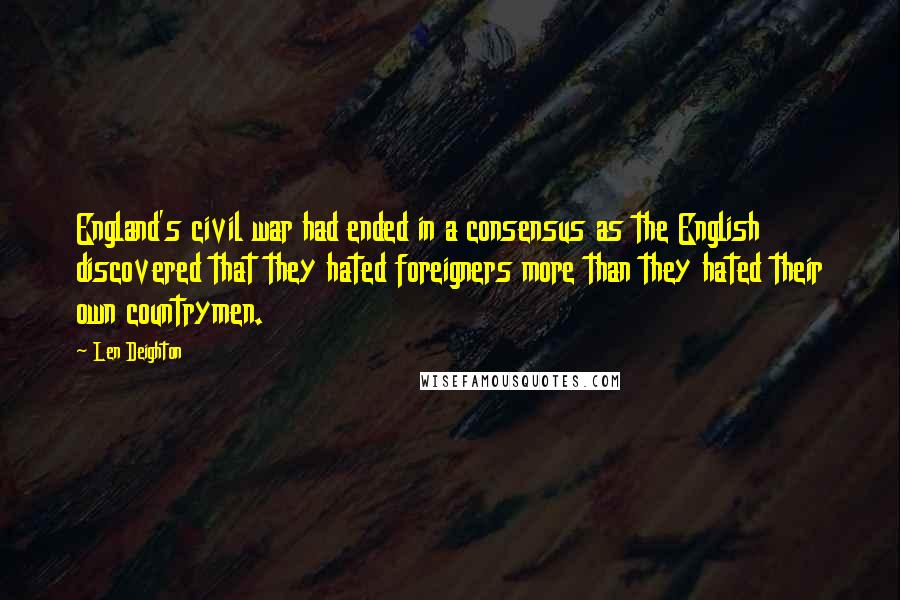 Len Deighton Quotes: England's civil war had ended in a consensus as the English discovered that they hated foreigners more than they hated their own countrymen.