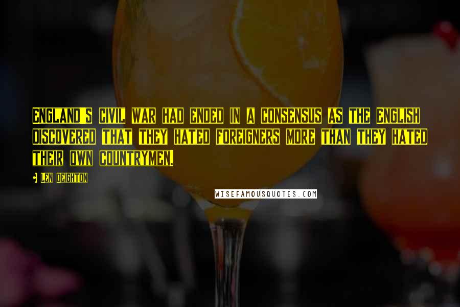 Len Deighton Quotes: England's civil war had ended in a consensus as the English discovered that they hated foreigners more than they hated their own countrymen.