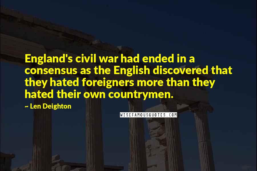 Len Deighton Quotes: England's civil war had ended in a consensus as the English discovered that they hated foreigners more than they hated their own countrymen.