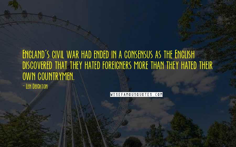 Len Deighton Quotes: England's civil war had ended in a consensus as the English discovered that they hated foreigners more than they hated their own countrymen.