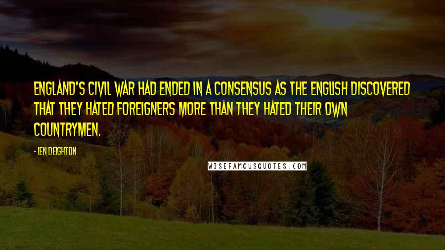 Len Deighton Quotes: England's civil war had ended in a consensus as the English discovered that they hated foreigners more than they hated their own countrymen.