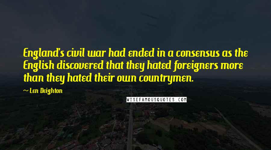 Len Deighton Quotes: England's civil war had ended in a consensus as the English discovered that they hated foreigners more than they hated their own countrymen.