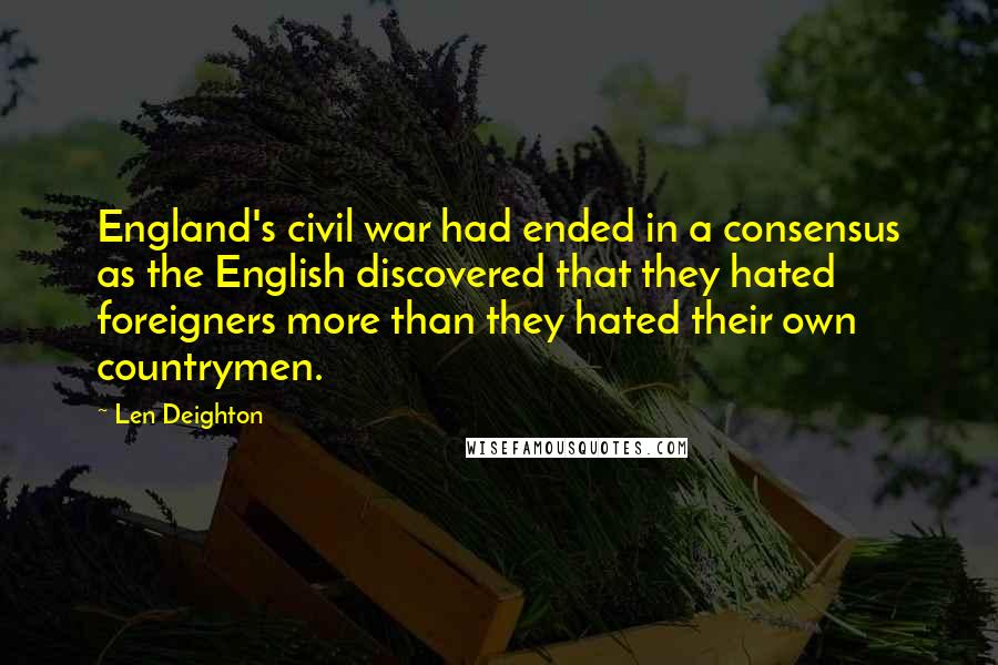 Len Deighton Quotes: England's civil war had ended in a consensus as the English discovered that they hated foreigners more than they hated their own countrymen.