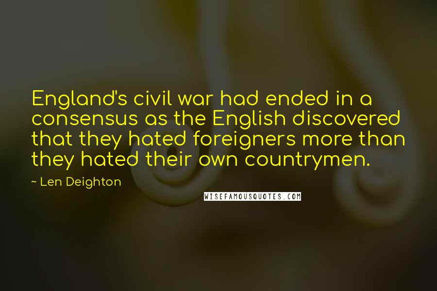 Len Deighton Quotes: England's civil war had ended in a consensus as the English discovered that they hated foreigners more than they hated their own countrymen.