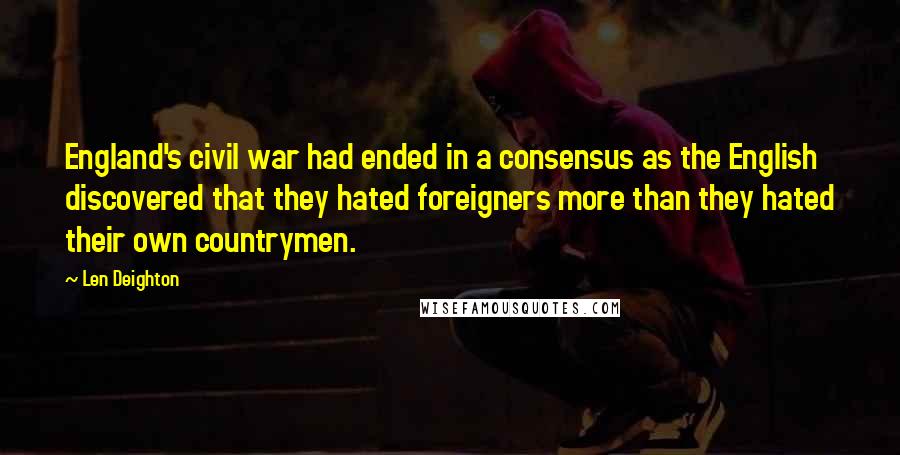 Len Deighton Quotes: England's civil war had ended in a consensus as the English discovered that they hated foreigners more than they hated their own countrymen.