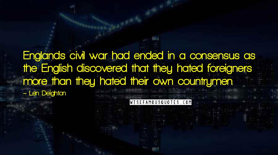 Len Deighton Quotes: England's civil war had ended in a consensus as the English discovered that they hated foreigners more than they hated their own countrymen.