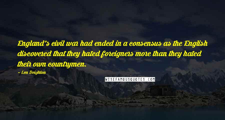 Len Deighton Quotes: England's civil war had ended in a consensus as the English discovered that they hated foreigners more than they hated their own countrymen.