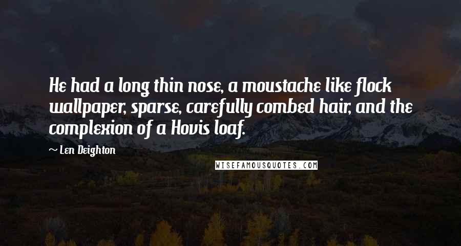 Len Deighton Quotes: He had a long thin nose, a moustache like flock wallpaper, sparse, carefully combed hair, and the complexion of a Hovis loaf.