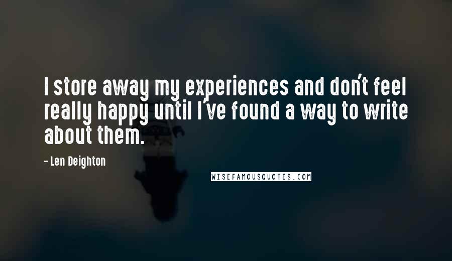 Len Deighton Quotes: I store away my experiences and don't feel really happy until I've found a way to write about them.