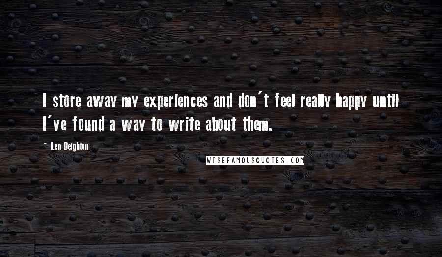 Len Deighton Quotes: I store away my experiences and don't feel really happy until I've found a way to write about them.