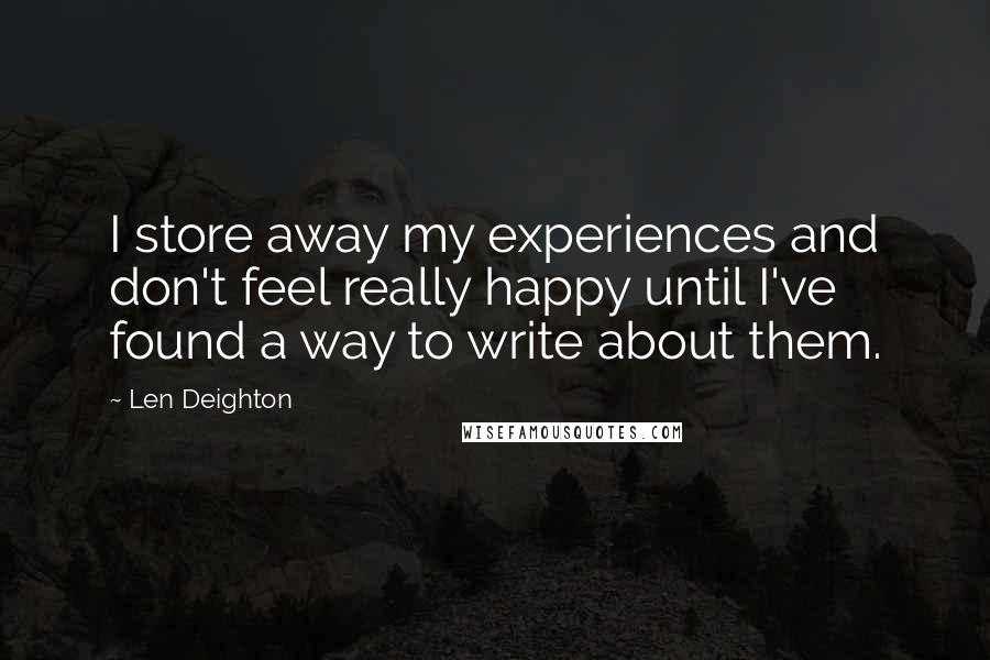 Len Deighton Quotes: I store away my experiences and don't feel really happy until I've found a way to write about them.