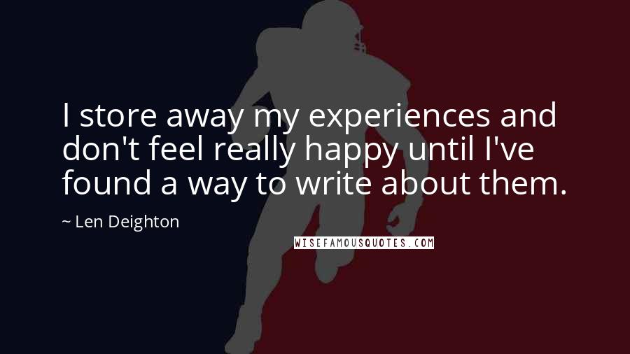 Len Deighton Quotes: I store away my experiences and don't feel really happy until I've found a way to write about them.