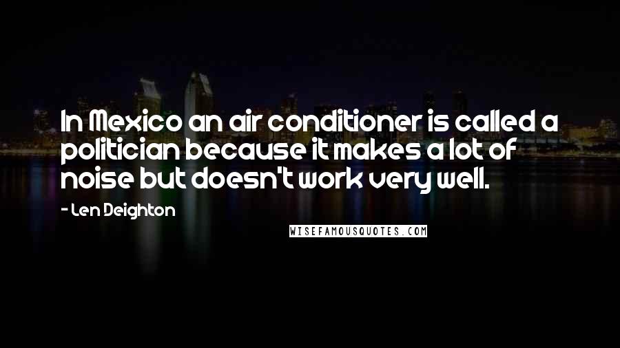Len Deighton Quotes: In Mexico an air conditioner is called a politician because it makes a lot of noise but doesn't work very well.