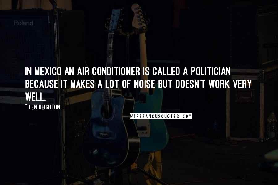 Len Deighton Quotes: In Mexico an air conditioner is called a politician because it makes a lot of noise but doesn't work very well.