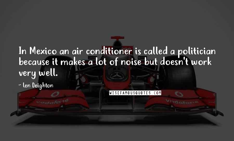 Len Deighton Quotes: In Mexico an air conditioner is called a politician because it makes a lot of noise but doesn't work very well.