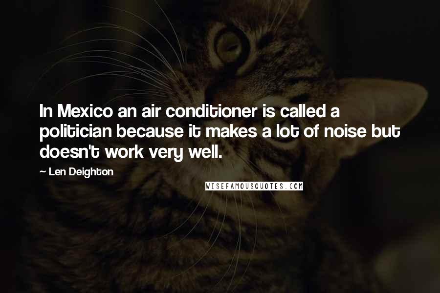 Len Deighton Quotes: In Mexico an air conditioner is called a politician because it makes a lot of noise but doesn't work very well.