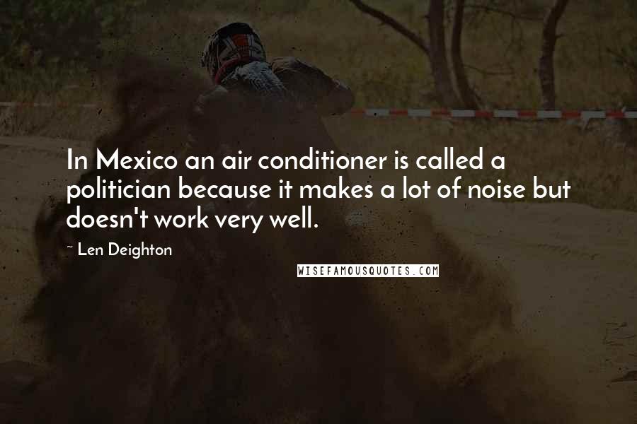 Len Deighton Quotes: In Mexico an air conditioner is called a politician because it makes a lot of noise but doesn't work very well.