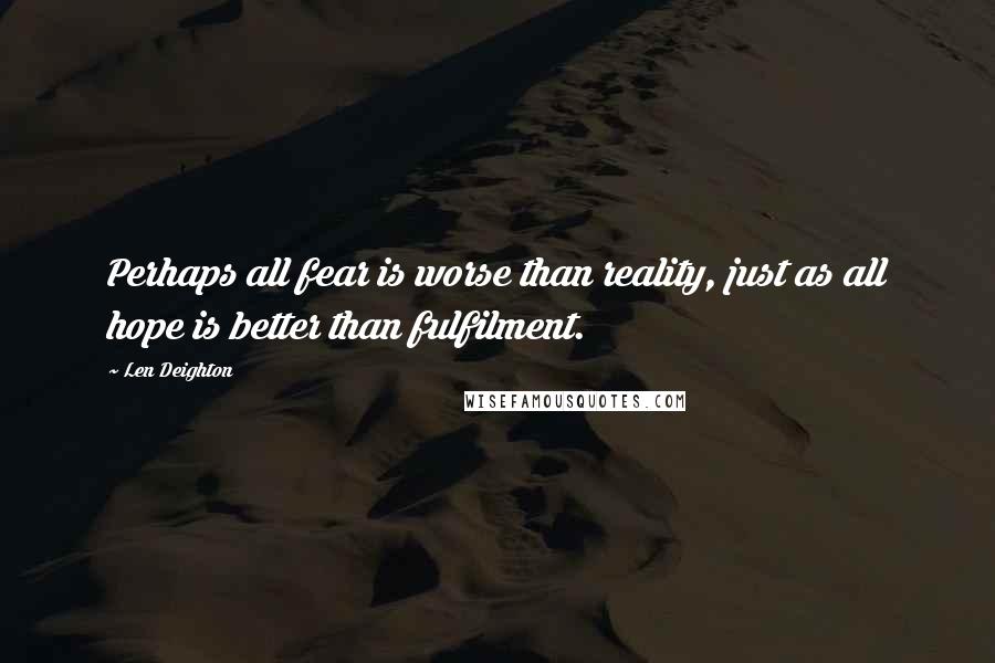 Len Deighton Quotes: Perhaps all fear is worse than reality, just as all hope is better than fulfilment.