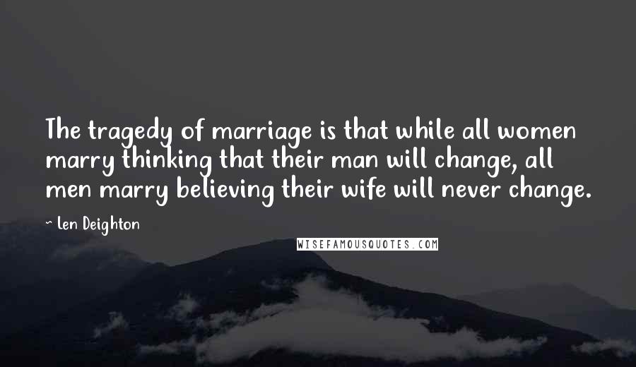 Len Deighton Quotes: The tragedy of marriage is that while all women marry thinking that their man will change, all men marry believing their wife will never change.