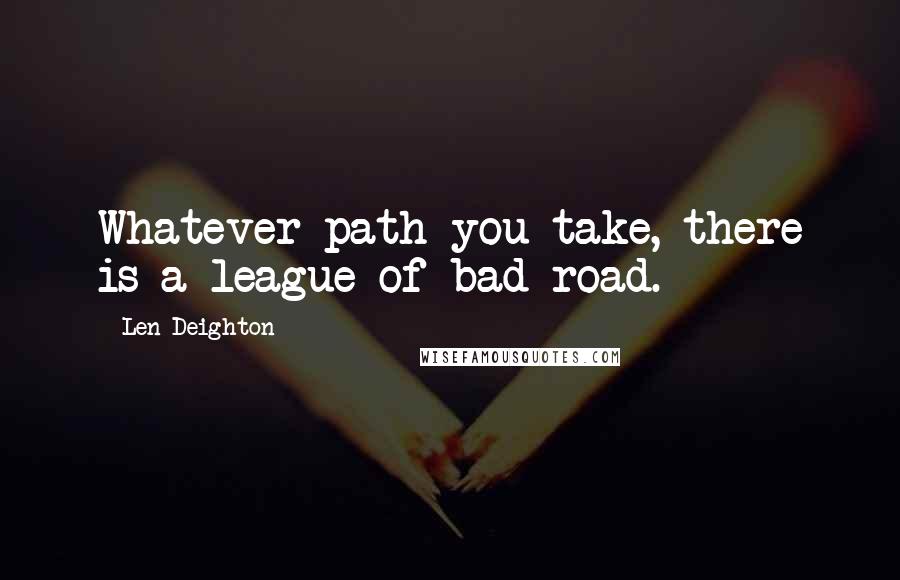 Len Deighton Quotes: Whatever path you take, there is a league of bad road.