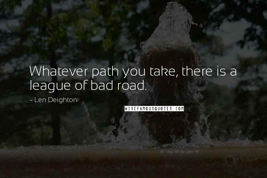 Len Deighton Quotes: Whatever path you take, there is a league of bad road.