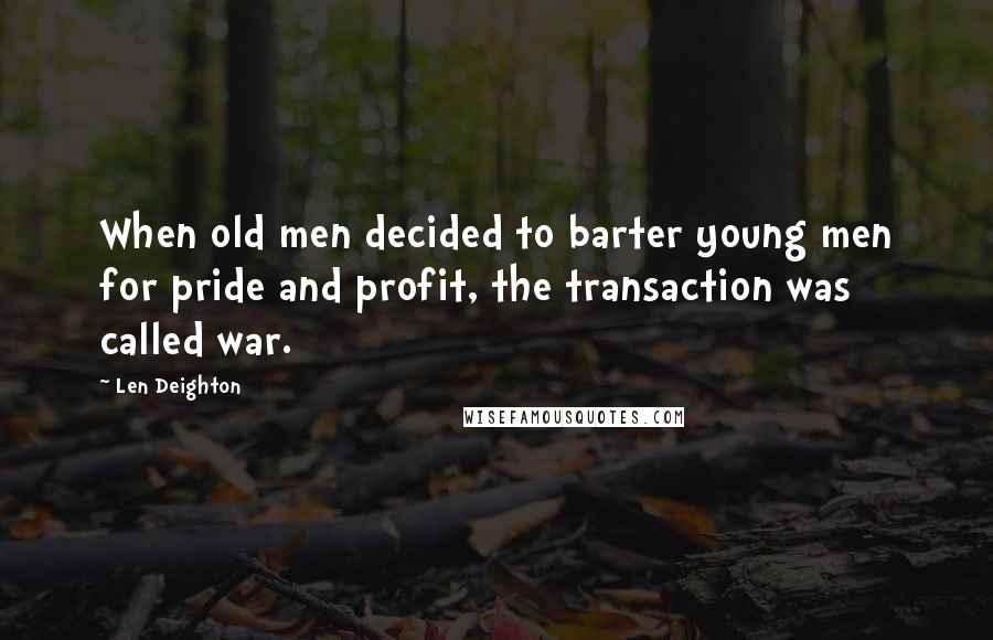 Len Deighton Quotes: When old men decided to barter young men for pride and profit, the transaction was called war.