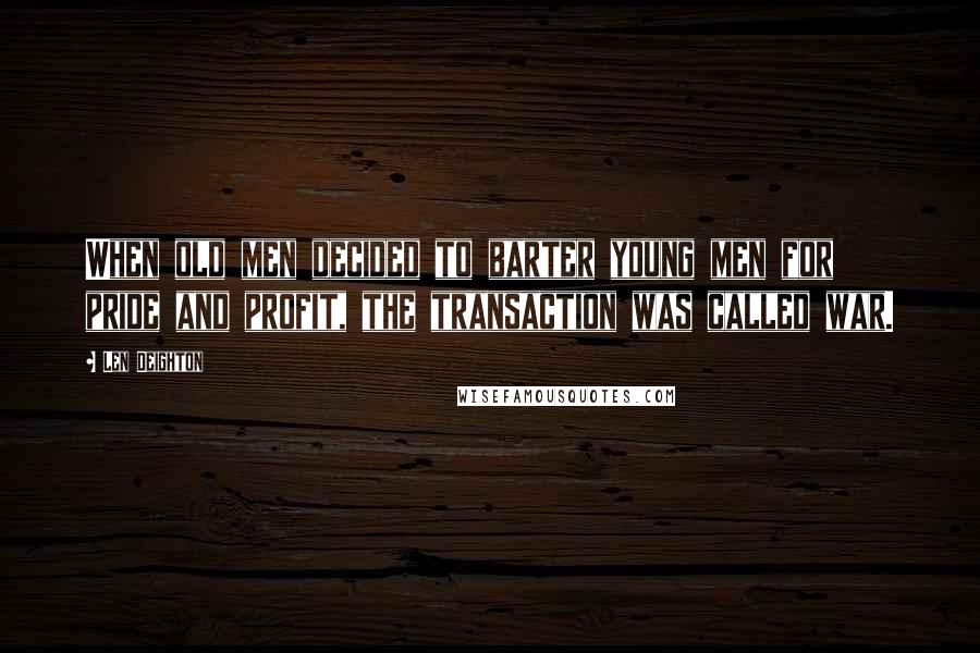 Len Deighton Quotes: When old men decided to barter young men for pride and profit, the transaction was called war.