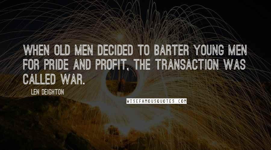 Len Deighton Quotes: When old men decided to barter young men for pride and profit, the transaction was called war.