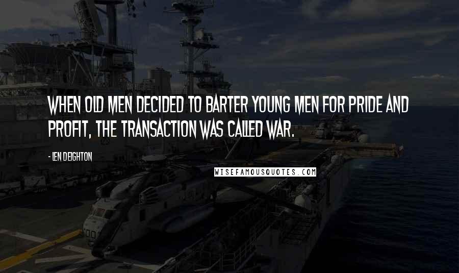 Len Deighton Quotes: When old men decided to barter young men for pride and profit, the transaction was called war.