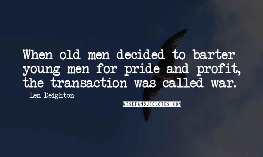 Len Deighton Quotes: When old men decided to barter young men for pride and profit, the transaction was called war.