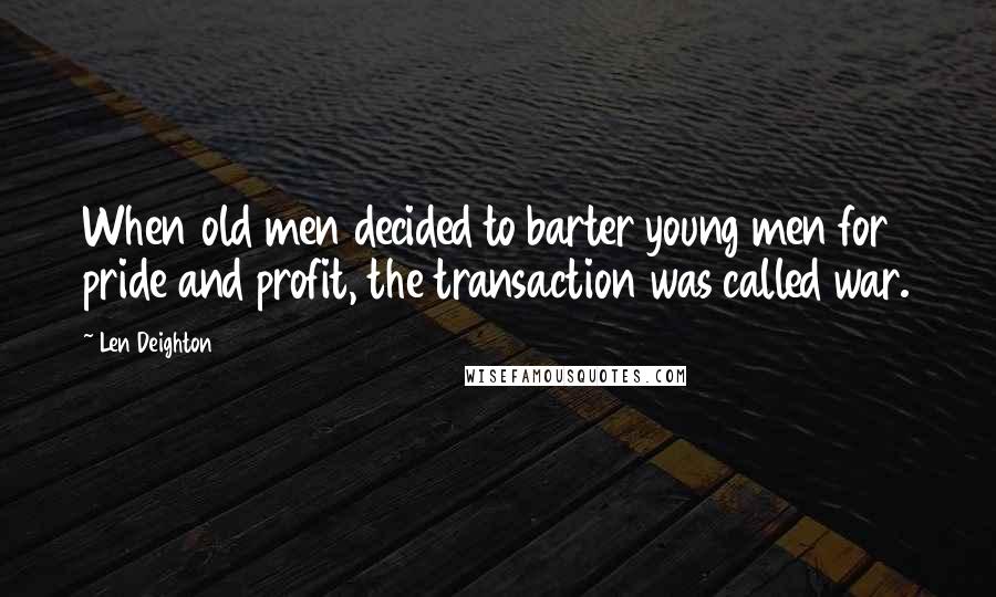 Len Deighton Quotes: When old men decided to barter young men for pride and profit, the transaction was called war.